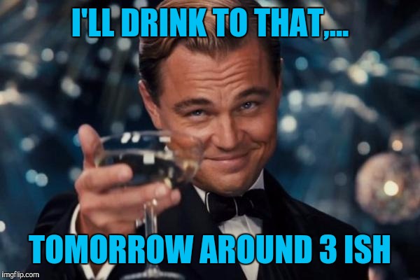 Leonardo Dicaprio Cheers Meme | I'LL DRINK TO THAT,... TOMORROW AROUND 3 ISH | image tagged in memes,leonardo dicaprio cheers | made w/ Imgflip meme maker