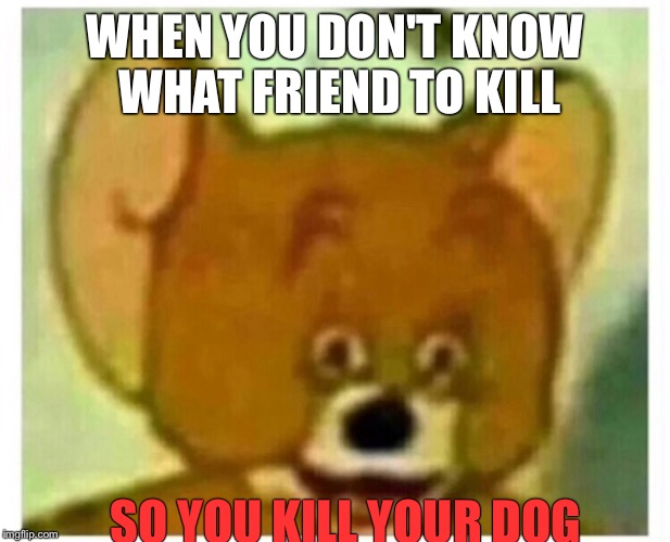 Choosing a Death on a Monday
 | WHEN YOU DON'T KNOW WHAT FRIEND TO KILL; SO YOU KILL YOUR DOG | image tagged in choose,dog,death,friends | made w/ Imgflip meme maker