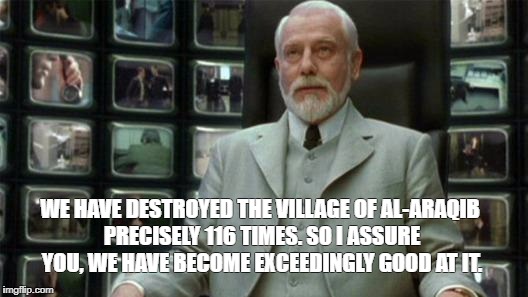 Architect Matrix | WE HAVE DESTROYED THE VILLAGE OF AL-ARAQIB PRECISELY 116 TIMES. SO I ASSURE YOU, WE HAVE BECOME EXCEEDINGLY GOOD AT IT. | image tagged in architect matrix | made w/ Imgflip meme maker