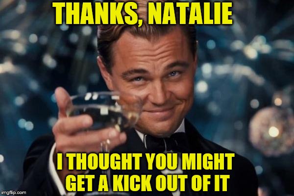 Leonardo Dicaprio Cheers Meme | THANKS, NATALIE I THOUGHT YOU MIGHT GET A KICK OUT OF IT | image tagged in memes,leonardo dicaprio cheers | made w/ Imgflip meme maker