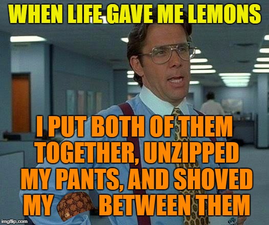That Would Be Great Meme | WHEN LIFE GAVE ME LEMONS I PUT BOTH OF THEM TOGETHER, UNZIPPED MY PANTS, AND SHOVED MY          BETWEEN THEM | image tagged in memes,that would be great,scumbag | made w/ Imgflip meme maker
