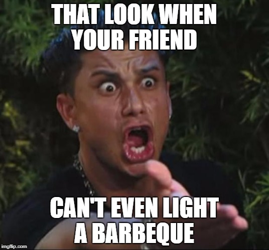 DJ Pauly D Meme | THAT LOOK WHEN YOUR FRIEND; CAN'T EVEN LIGHT A BARBEQUE | image tagged in memes,dj pauly d | made w/ Imgflip meme maker