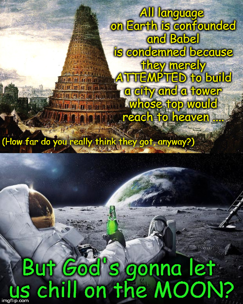 Tower of Babel and Moon Landing: Have You Really Thought This Through?  | All language on Earth is confounded and Babel is condemned because they merely ATTEMPTED to build a city and a tower whose top would reach to heaven .... (How far do you really think they got, anyway?); But God's gonna let us chill on the MOON? | image tagged in memes,tower of babel,fake moon landing,nasa hoax,fake scientism,flat earth | made w/ Imgflip meme maker