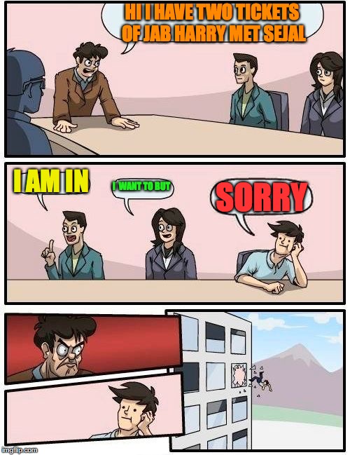 Boardroom Meeting Suggestion Meme | HI I HAVE TWO TICKETS OF JAB HARRY MET SEJAL; I AM IN; I  WANT TO BUT; SORRY | image tagged in memes,boardroom meeting suggestion | made w/ Imgflip meme maker