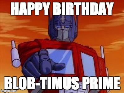 optimus prime | HAPPY BIRTHDAY; BLOB-TIMUS PRIME | image tagged in optimus prime | made w/ Imgflip meme maker