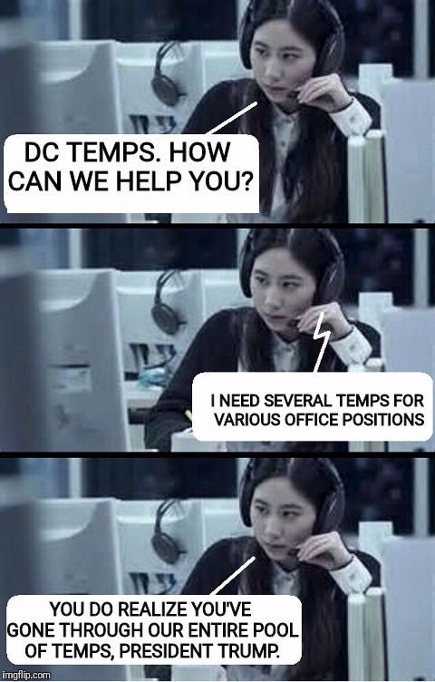 White house staff are considering replacing all the doors to the various office with revolving doors | DC TEMPS. HOW CAN WE HELP YOU? I NEED SEVERAL TEMPS FOR VARIOUS OFFICE POSITIONS; YOU DO REALIZE YOU'VE GONE THROUGH OUR ENTIRE POOL OF TEMPS, PRESIDENT TRUMP. | image tagged in call center rep,trump,you're fired,staff changes | made w/ Imgflip meme maker