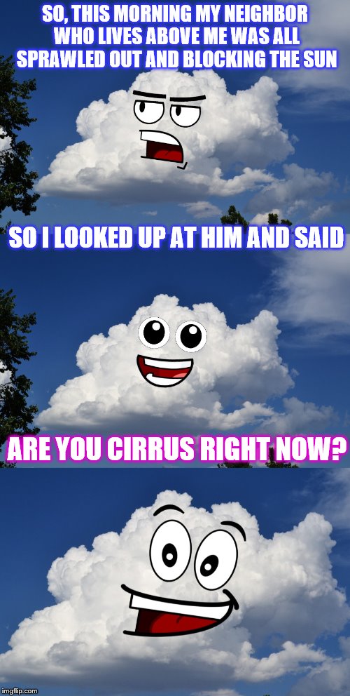 Bad Pun Cumulus |  SO, THIS MORNING MY NEIGHBOR WHO LIVES ABOVE ME WAS ALL SPRAWLED OUT AND BLOCKING THE SUN; SO I LOOKED UP AT HIM AND SAID; ARE YOU CIRRUS RIGHT NOW? | image tagged in memes,phunny,clouds,funny,bad pun cumulus | made w/ Imgflip meme maker