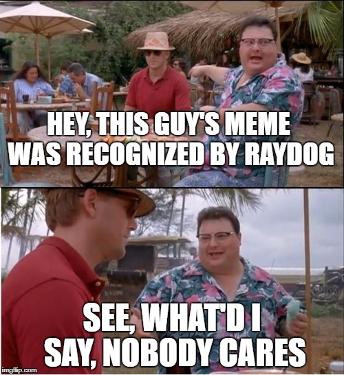 Nobody cares dude | HEY, THIS GUY'S MEME WAS RECOGNIZED BY RAYDOG; SEE, WHAT'D I SAY, NOBODY CARES | image tagged in memes,see nobody cares | made w/ Imgflip meme maker