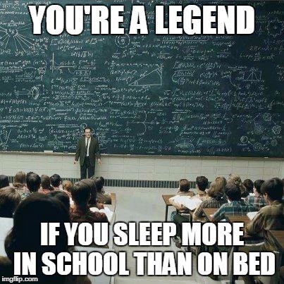 School | YOU'RE A LEGEND; IF YOU SLEEP MORE IN SCHOOL THAN ON BED | image tagged in school | made w/ Imgflip meme maker