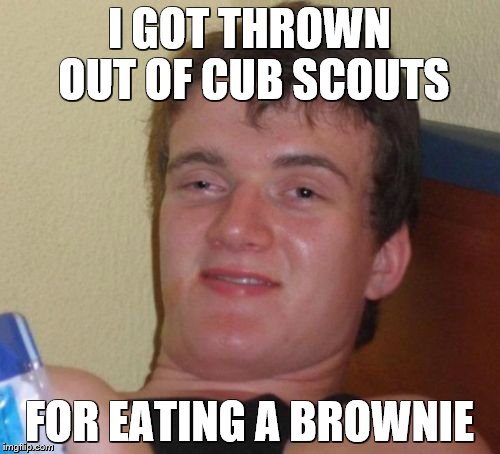 10 Guy Meme | I GOT THROWN OUT OF CUB SCOUTS FOR EATING A BROWNIE | image tagged in memes,10 guy | made w/ Imgflip meme maker