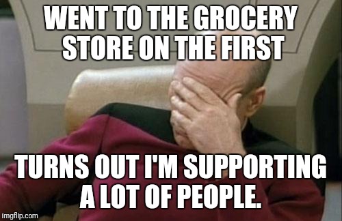 Captain Picard Facepalm Meme | WENT TO THE GROCERY STORE ON THE FIRST; TURNS OUT I'M SUPPORTING A LOT OF PEOPLE. | image tagged in memes,captain picard facepalm | made w/ Imgflip meme maker