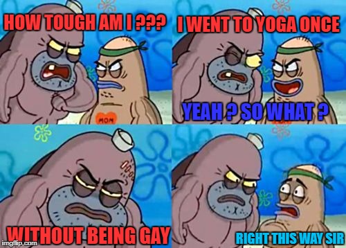 straight males going to Yoga ? | I WENT TO YOGA ONCE; HOW TOUGH AM I ??? YEAH ? SO WHAT ? WITHOUT BEING GAY; RIGHT THIS WAY SIR | image tagged in memes,how tough are you,yoga,gay | made w/ Imgflip meme maker