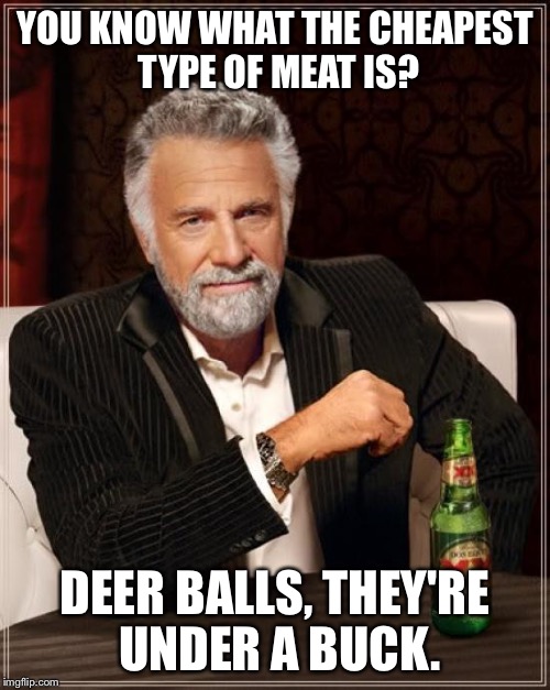 I was walking around somewhere and saw this saying on a shirt. Thought I would make a meme out of it! | YOU KNOW WHAT THE CHEAPEST TYPE OF MEAT IS? DEER BALLS, THEY'RE UNDER A BUCK. | image tagged in memes,the most interesting man in the world | made w/ Imgflip meme maker