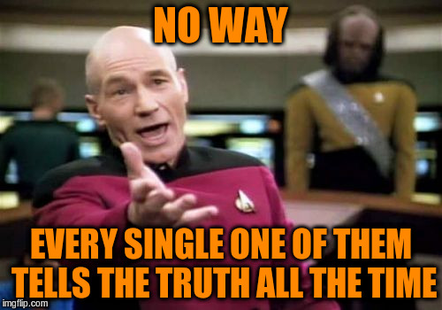 Picard Wtf Meme | NO WAY EVERY SINGLE ONE OF THEM TELLS THE TRUTH ALL THE TIME | image tagged in memes,picard wtf | made w/ Imgflip meme maker