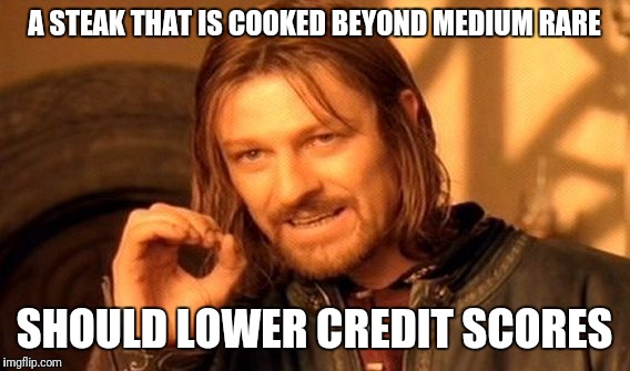 One Does Not Simply Meme | A STEAK THAT IS COOKED BEYOND MEDIUM RARE; SHOULD LOWER CREDIT SCORES | image tagged in memes,one does not simply | made w/ Imgflip meme maker