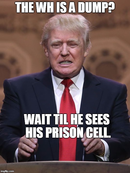 Donald Trump | THE WH IS A DUMP? WAIT TIL HE SEES HIS PRISON CELL. | image tagged in donald trump | made w/ Imgflip meme maker