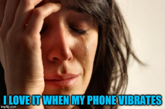 First World Problems Meme | I LOVE IT WHEN MY PHONE VIBRATES | image tagged in memes,first world problems | made w/ Imgflip meme maker