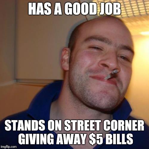 Good Guy Greg Meme | HAS A GOOD JOB; STANDS ON STREET CORNER GIVING AWAY $5 BILLS | image tagged in memes,good guy greg | made w/ Imgflip meme maker