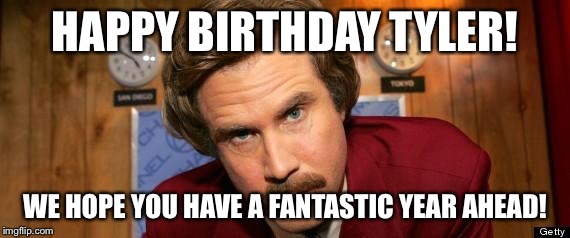 Will Ferrell Happy Birthday | HAPPY BIRTHDAY TYLER! WE HOPE YOU HAVE A FANTASTIC YEAR AHEAD! | image tagged in will ferrell happy birthday | made w/ Imgflip meme maker