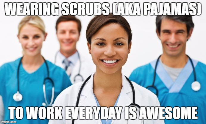 Nurses | WEARING SCRUBS (AKA PAJAMAS); TO WORK EVERYDAY IS AWESOME | image tagged in nurses | made w/ Imgflip meme maker