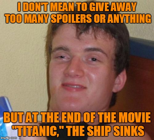 10 Guy Meme | I DON'T MEAN TO GIVE AWAY TOO MANY SPOILERS OR ANYTHING; BUT AT THE END OF THE MOVIE "TITANIC," THE SHIP SINKS | image tagged in memes,10 guy | made w/ Imgflip meme maker