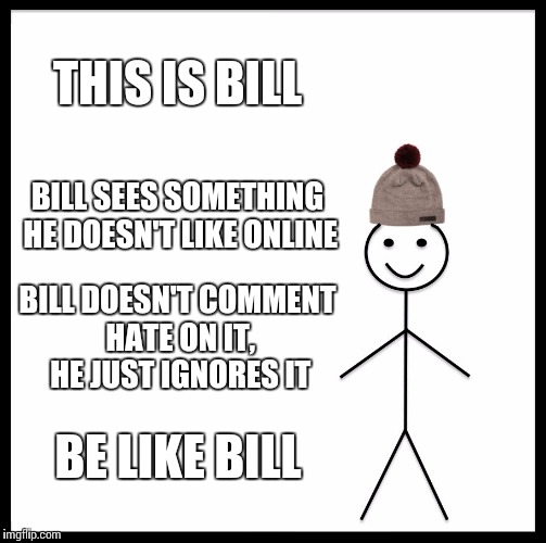 Be Like Bill | THIS IS BILL; BILL SEES SOMETHING HE DOESN'T LIKE ONLINE; BILL DOESN'T COMMENT HATE ON IT, HE JUST IGNORES IT; BE LIKE BILL | image tagged in memes,be like bill | made w/ Imgflip meme maker