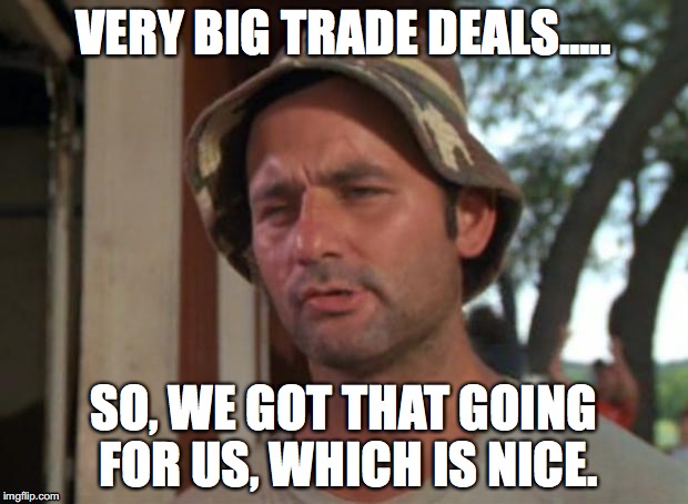 So I Got That Goin For Me Which Is Nice | VERY BIG TRADE DEALS..... SO, WE GOT THAT GOING FOR US, WHICH IS NICE. | image tagged in memes,so i got that goin for me which is nice | made w/ Imgflip meme maker