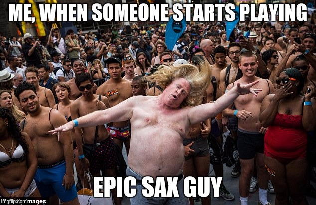 mah FEELS vs the overbearingly judgemental crowd | ME, WHEN SOMEONE STARTS PLAYING; EPIC SAX GUY | image tagged in epic sax guy,legendary,saxophone,male,ugly,fat | made w/ Imgflip meme maker