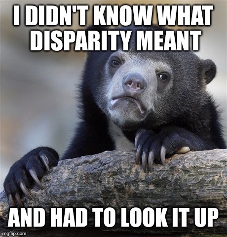 Confession Bear Meme | I DIDN'T KNOW WHAT DISPARITY MEANT AND HAD TO LOOK IT UP | image tagged in memes,confession bear | made w/ Imgflip meme maker