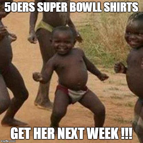 Third World Success Kid Meme | 50ERS SUPER BOWLL SHIRTS; GET HER NEXT WEEK !!! | image tagged in memes,third world success kid | made w/ Imgflip meme maker