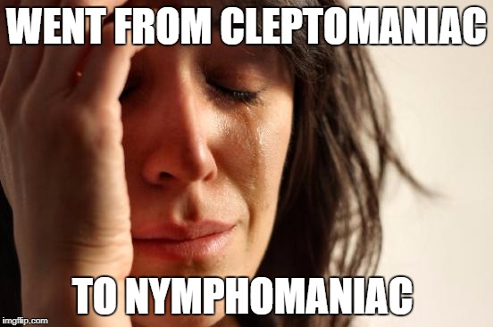 First World Problems Meme | WENT FROM CLEPTOMANIAC TO NYMPHOMANIAC | image tagged in memes,first world problems | made w/ Imgflip meme maker