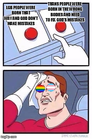 Two Buttons | TRANS PEOPLE WERE BORN IN THE WRONG BODIES AND NEED TO FIX GOD'S MISTAKES; LGB PEOPLE WERE BORN THAT WAY AND GOD DON'T MAKE MISTAKES | image tagged in two buttons,memes,lgbt,trans,god | made w/ Imgflip meme maker
