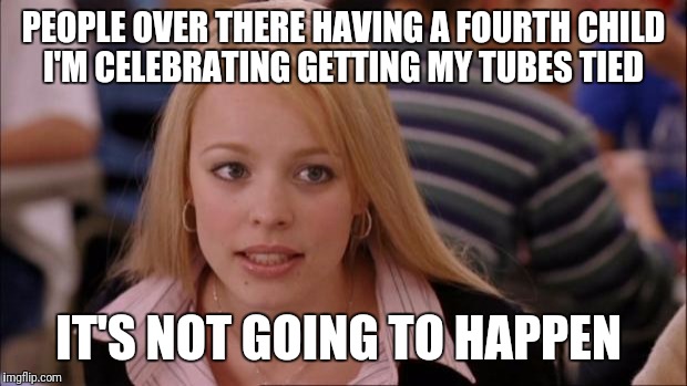 Its Not Going To Happen | PEOPLE OVER THERE HAVING A FOURTH CHILD I'M CELEBRATING GETTING MY TUBES TIED; IT'S NOT GOING TO HAPPEN | image tagged in memes,its not going to happen | made w/ Imgflip meme maker