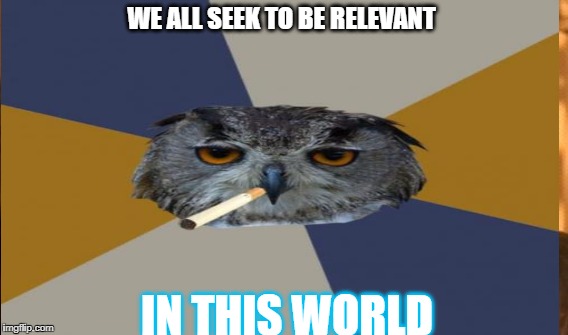 Relevance | WE ALL SEEK TO BE RELEVANT; IN THIS WORLD | image tagged in deep thoughts | made w/ Imgflip meme maker