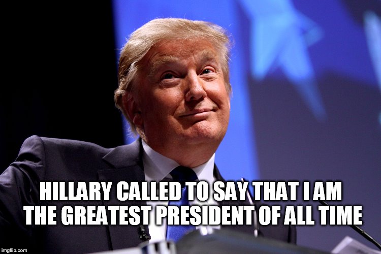 she said that I am actually MORE presidential than that slacker Abe   | HILLARY CALLED TO SAY THAT I AM THE GREATEST PRESIDENT OF ALL TIME | image tagged in donald trump no2,dump trump | made w/ Imgflip meme maker