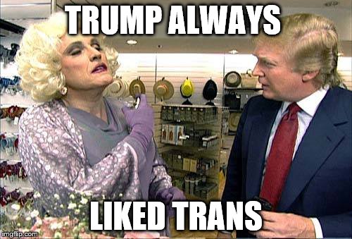 Trump rudy giuliana drag queen transvestite gay | TRUMP ALWAYS; LIKED TRANS | image tagged in trump rudy giuliana drag queen transvestite gay | made w/ Imgflip meme maker