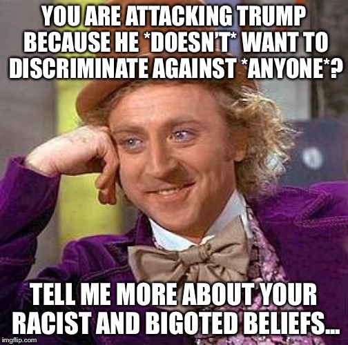 To argue against ending *ALL* discrimination is to endorse racism and bigotry. Why are you a racist and a bigot? | YOU ARE ATTACKING TRUMP BECAUSE HE *DOESN’T* WANT TO DISCRIMINATE AGAINST *ANYONE*? TELL ME MORE ABOUT YOUR RACIST AND BIGOTED BELIEFS... | image tagged in 2017,president trump,discrimination,racism,affirmative action | made w/ Imgflip meme maker