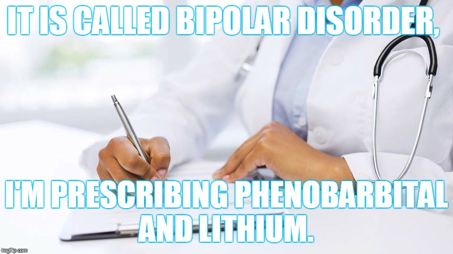 IT IS CALLED BIPOLAR DISORDER, I'M PRESCRIBING PHENOBARBITAL AND LITHIUM. | made w/ Imgflip meme maker