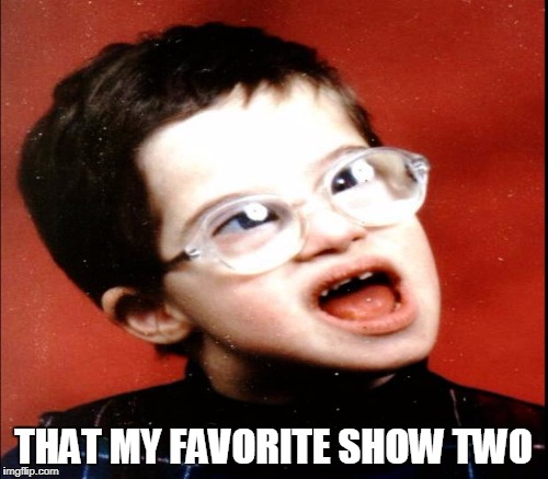 THAT MY FAVORITE SHOW TWO | made w/ Imgflip meme maker