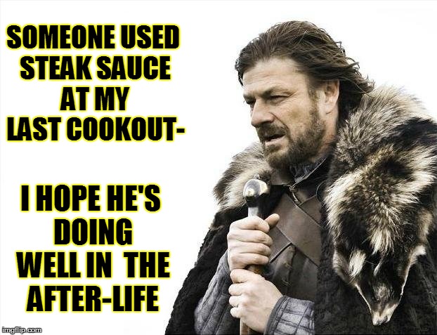 Brace Yourselves X is Coming Meme | SOMEONE USED STEAK SAUCE AT MY LAST COOKOUT- I HOPE HE'S DOING WELL IN  THE AFTER-LIFE | image tagged in memes,brace yourselves x is coming | made w/ Imgflip meme maker