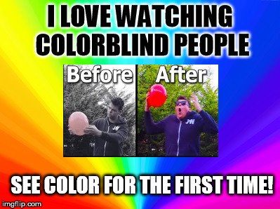 When the Colorblind See Color for the First Time | I LOVE WATCHING COLORBLIND PEOPLE; SEE COLOR FOR THE FIRST TIME! | image tagged in memes,enchromaglasses,rainbows,colorblind,colorblindseescolor | made w/ Imgflip meme maker