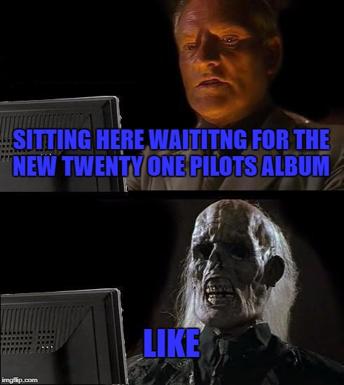 I'll Just Wait Here Meme | SITTING HERE WAITITNG FOR THE NEW TWENTY ONE PILOTS ALBUM; LIKE | image tagged in memes,ill just wait here | made w/ Imgflip meme maker