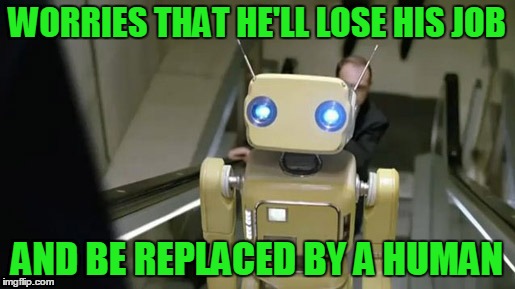 WORRIES THAT HE'LL LOSE HIS JOB; AND BE REPLACED BY A HUMAN | made w/ Imgflip meme maker