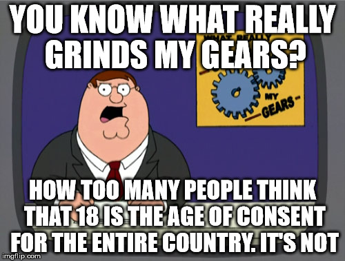 It varies from state to state | YOU KNOW WHAT REALLY GRINDS MY GEARS? HOW TOO MANY PEOPLE THINK THAT 18 IS THE AGE OF CONSENT FOR THE ENTIRE COUNTRY. IT'S NOT | image tagged in memes,peter griffin news | made w/ Imgflip meme maker