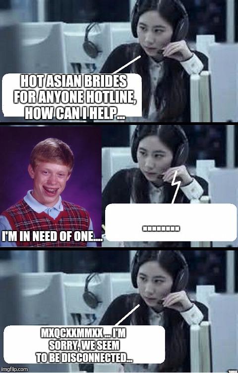 Call Center Rep | HOT ASIAN BRIDES FOR ANYONE HOTLINE, HOW CAN I HELP... ........ I'M IN NEED OF ONE.... MXQCXXMMXX ... I'M SORRY, WE SEEM TO BE DISCONNECTED... YAHBLE | image tagged in call center rep | made w/ Imgflip meme maker