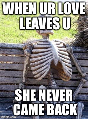 Waiting Skeleton | WHEN UR LOVE LEAVES U; SHE NEVER CAME BACK | image tagged in memes,waiting skeleton | made w/ Imgflip meme maker