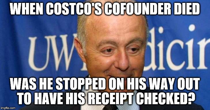 And did he show ID going through the Pearly Gates? | WHEN COSTCO'S COFOUNDER DIED; WAS HE STOPPED ON HIS WAY OUT TO HAVE HIS RECEIPT CHECKED? | image tagged in costco | made w/ Imgflip meme maker