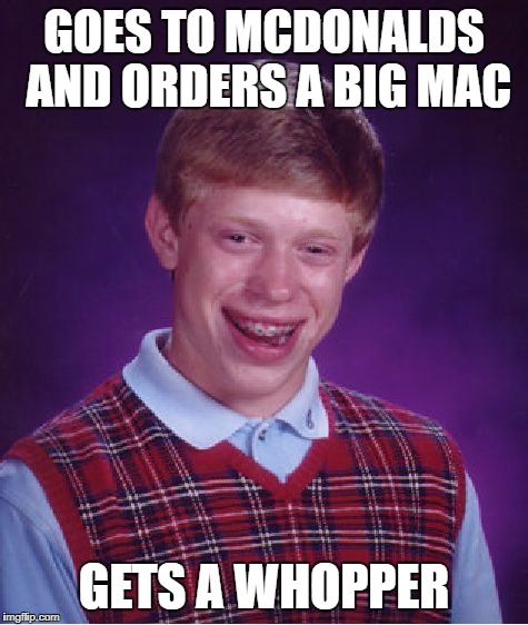 Bad Luck Brian Meme | GOES TO MCDONALDS AND ORDERS A BIG MAC; GETS A WHOPPER | image tagged in memes,bad luck brian | made w/ Imgflip meme maker