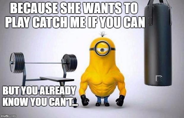 Leg day pains |  BECAUSE SHE WANTS TO PLAY CATCH ME IF YOU CAN; BUT YOU ALREADY KNOW YOU CAN'T... | image tagged in minions skip leg day,leg day,beasts have legs,funny memes,gym memes,beast mode | made w/ Imgflip meme maker