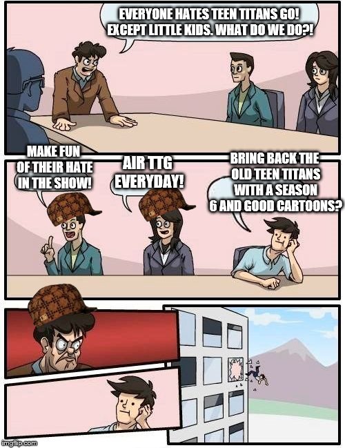 Cn in a nutshell  | EVERYONE HATES TEEN TITANS GO! EXCEPT LITTLE KIDS. WHAT DO WE DO?! MAKE FUN OF THEIR HATE IN THE SHOW! BRING BACK THE OLD TEEN TITANS WITH A SEASON 6 AND GOOD CARTOONS? AIR TTG EVERYDAY! | image tagged in memes,boardroom meeting suggestion,scumbag | made w/ Imgflip meme maker